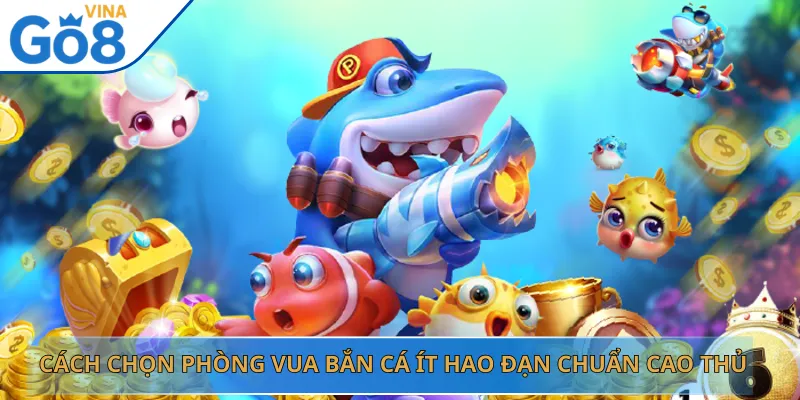 Cách Chọn Phòng Vua Bắn Cá Ít Hao Đạn Chuẩn Cao Thủ